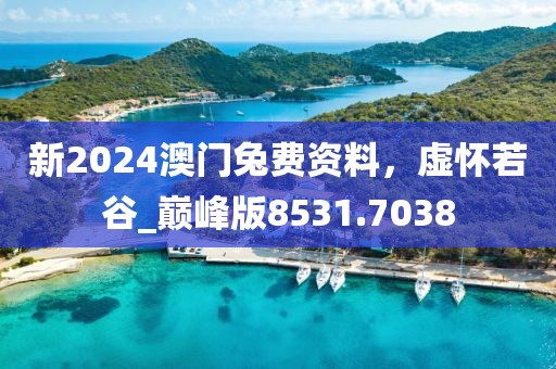 新2024澳門兔費(fèi)資料，虛懷若谷_巔峰版8531.7038