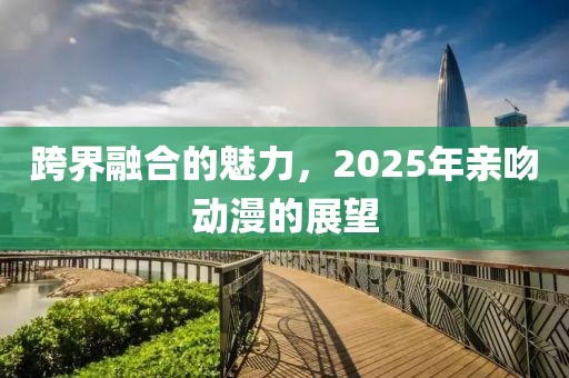 跨界融合的魅力，2025年親吻動漫的展望