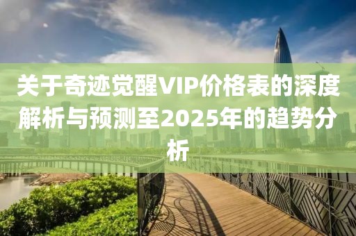 關(guān)于奇跡覺醒VIP價格表的深度解析與預(yù)測至2025年的趨勢分析