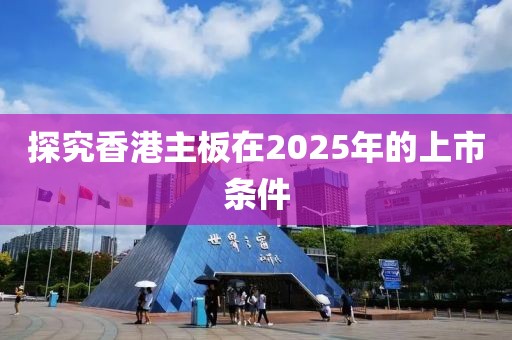 探究香港主板在2025年的上市條件
