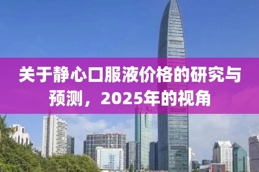 關(guān)于靜心口服液價(jià)格的研究與預(yù)測(cè)，2025年的視角