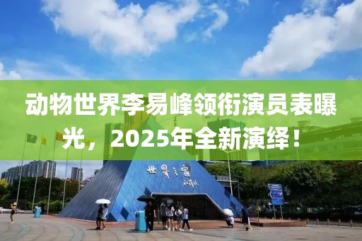 動物世界李易峰領銜演員表曝光，2025年全新演繹！