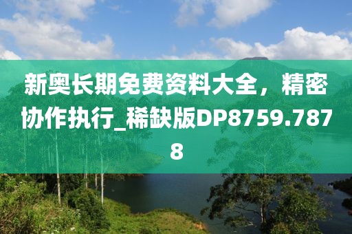 新奧長期免費資料大全，精密協(xié)作執(zhí)行_稀缺版DP8759.7878