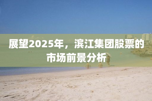 展望2025年，濱江集團(tuán)股票的市場前景分析