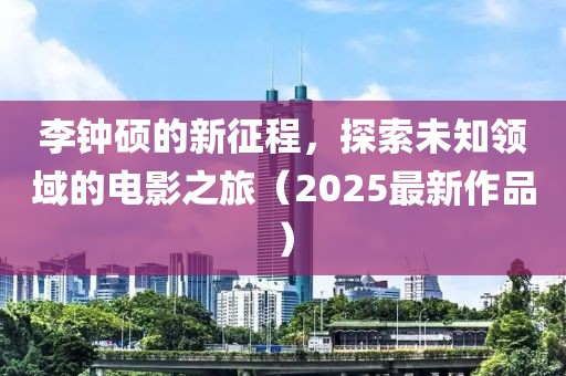 李鐘碩的新征程，探索未知領域的電影之旅（2025最新作品）