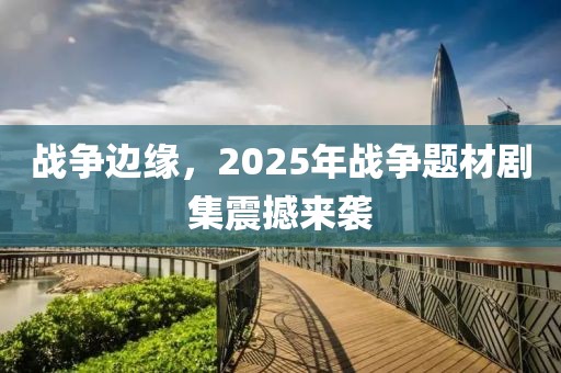 戰(zhàn)爭邊緣，2025年戰(zhàn)爭題材劇集震撼來襲