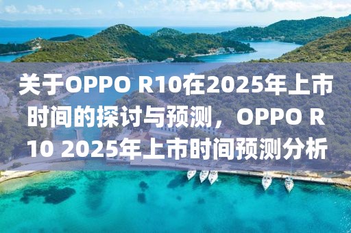關(guān)于OPPO R10在2025年上市時(shí)間的探討與預(yù)測(cè)，OPPO R10 2025年上市時(shí)間預(yù)測(cè)分析