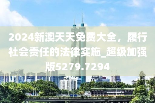 2024新澳天天免費大全，履行社會責任的法律實施_超級加強版5279.7294