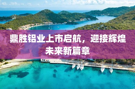 鼎勝鋁業(yè)上市啟航，迎接輝煌未來新篇章