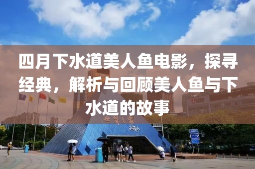 四月下水道美人魚電影，探尋經典，解析與回顧美人魚與下水道的故事