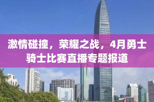 激情碰撞，榮耀之戰(zhàn)，4月勇士騎士比賽直播專題報道