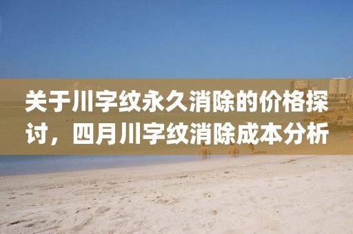 關(guān)于川字紋永久消除的價格探討，四月川字紋消除成本分析