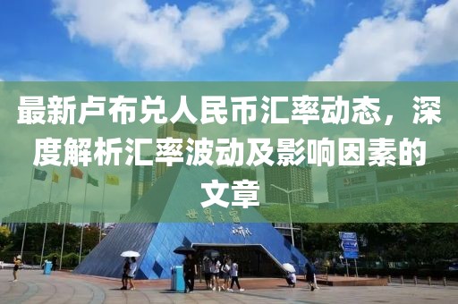 最新盧布兌人民幣匯率動(dòng)態(tài)，深度解析匯率波動(dòng)及影響因素的文章