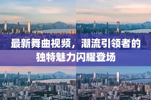 最新舞曲視頻，潮流引領(lǐng)者的獨(dú)特魅力閃耀登場