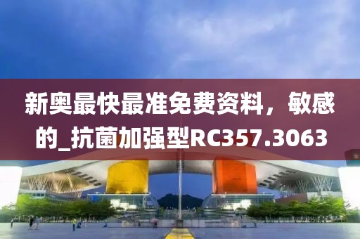 新奧最快最準(zhǔn)免費(fèi)資料，敏感的_抗菌加強(qiáng)型RC357.3063