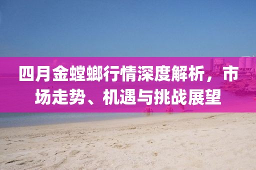 四月金螳螂行情深度解析，市場走勢、機(jī)遇與挑戰(zhàn)展望