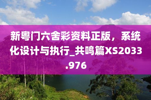 新粵門(mén)六舍彩資料正版，系統(tǒng)化設(shè)計(jì)與執(zhí)行_共鳴篇XS2033.976