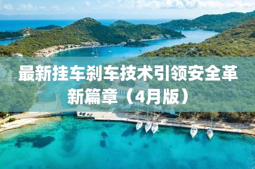 最新掛車剎車技術(shù)引領(lǐng)安全革新篇章（4月版）