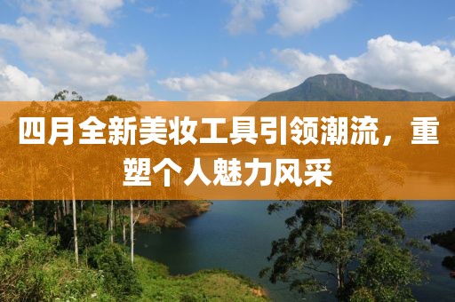 四月全新美妝工具引領(lǐng)潮流，重塑個(gè)人魅力風(fēng)采