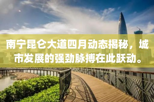 南寧昆侖大道四月動(dòng)態(tài)揭秘，城市發(fā)展的強(qiáng)勁脈搏在此躍動(dòng)。
