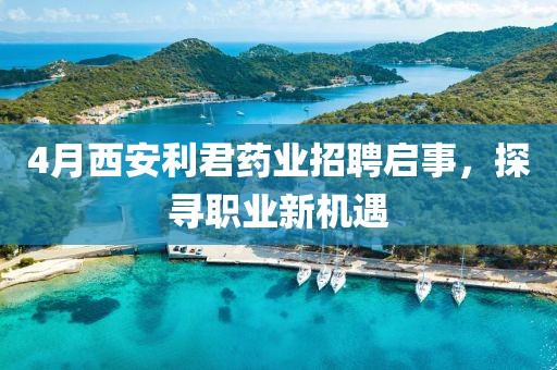 4月西安利君藥業(yè)招聘啟事，探尋職業(yè)新機遇
