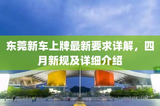 東莞新車上牌最新要求詳解，四月新規(guī)及詳細(xì)介紹