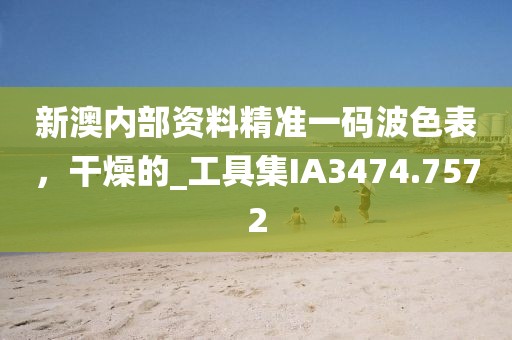 新澳內(nèi)部資料精準(zhǔn)一碼波色表，干燥的_工具集IA3474.7572