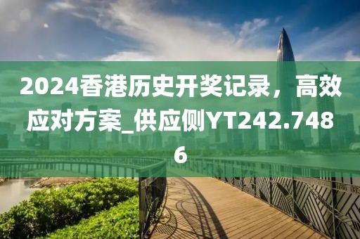 2024香港歷史開獎記錄，高效應對方案_供應側YT242.7486