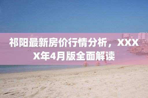 祁陽最新房?jī)r(jià)行情分析，XXXX年4月版全面解讀