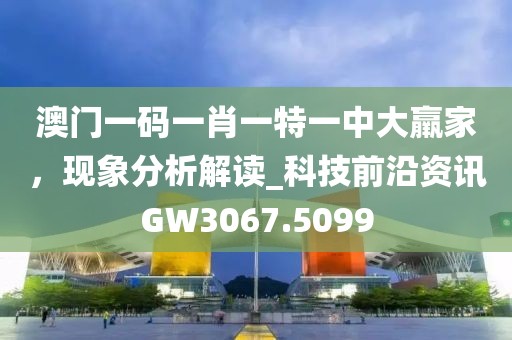澳門一碼一肖一特一中大羸家，現(xiàn)象分析解讀_科技前沿資訊GW3067.5099