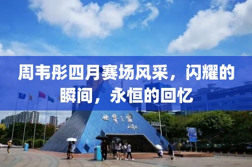 周韋彤四月賽場(chǎng)風(fēng)采，閃耀的瞬間，永恒的回憶