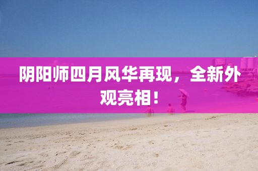 陰陽師四月風(fēng)華再現(xiàn)，全新外觀亮相！