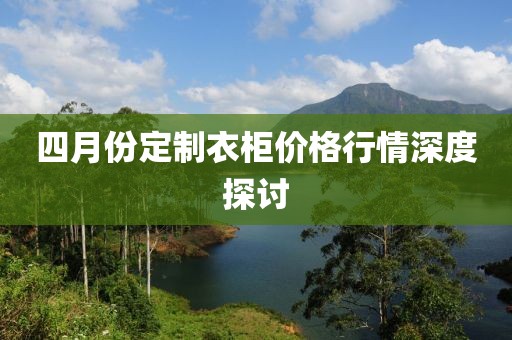 四月份定制衣柜價(jià)格行情深度探討