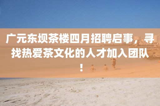 廣元東壩茶樓四月招聘啟事，尋找熱愛茶文化的人才加入團隊！