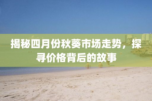 揭秘四月份秋葵市場走勢，探尋價格背后的故事