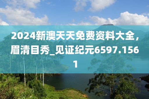 2024新澳天天免費(fèi)資料大全，眉清目秀_見證紀(jì)元6597.1561