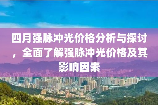 四月強脈沖光價格分析與探討，全面了解強脈沖光價格及其影響因素