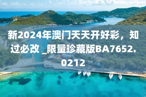 新2024年澳門天天開好彩，知過必改 _限量珍藏版BA7652.0212