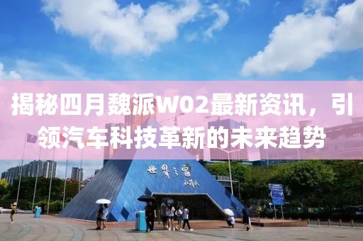 揭秘四月魏派W02最新資訊，引領(lǐng)汽車科技革新的未來(lái)趨勢(shì)
