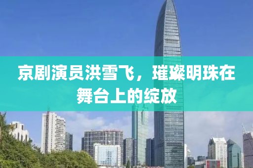 京劇演員洪雪飛，璀璨明珠在舞臺上的綻放