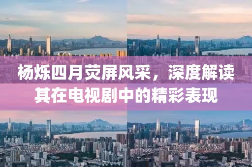 楊爍四月熒屏風采，深度解讀其在電視劇中的精彩表現(xiàn)