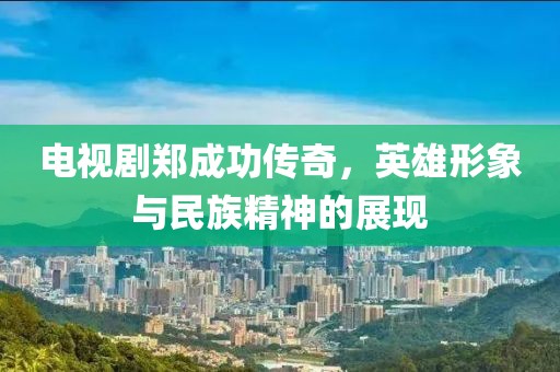 電視劇鄭成功傳奇，英雄形象與民族精神的展現(xiàn)