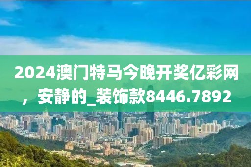 2024澳門特馬今晚開獎億彩網(wǎng)，安靜的_裝飾款8446.7892