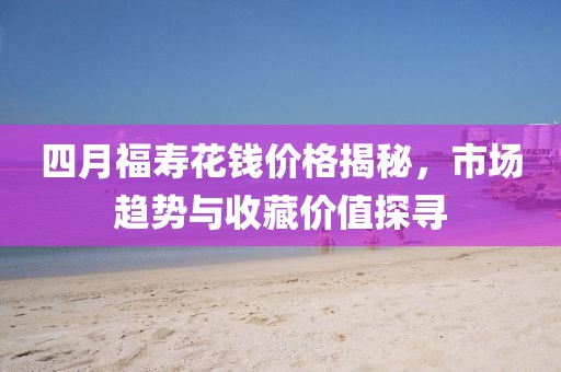 四月福壽花錢價(jià)格揭秘，市場趨勢(shì)與收藏價(jià)值探尋