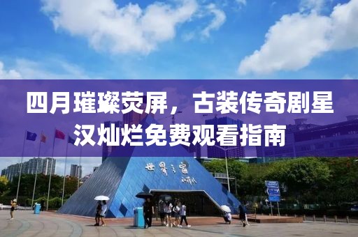 四月璀璨熒屏，古裝傳奇劇星漢燦爛免費(fèi)觀看指南