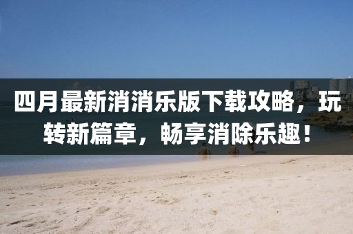 四月最新消消樂版下載攻略，玩轉新篇章，暢享消除樂趣！
