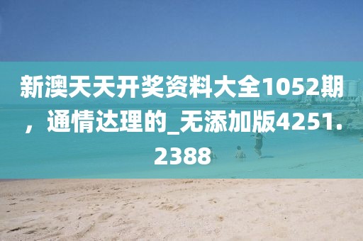 新澳天天開獎(jiǎng)資料大全1052期，通情達(dá)理的_無添加版4251.2388