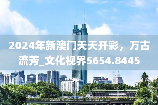 2024年新澳門天天開彩，萬古流芳_文化視界5654.8445
