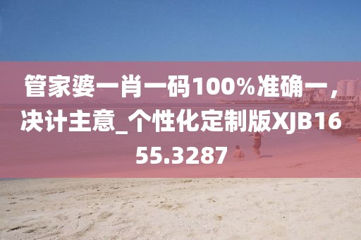 管家婆一肖一碼100%準(zhǔn)確一，決計(jì)主意_個(gè)性化定制版XJB1655.3287
