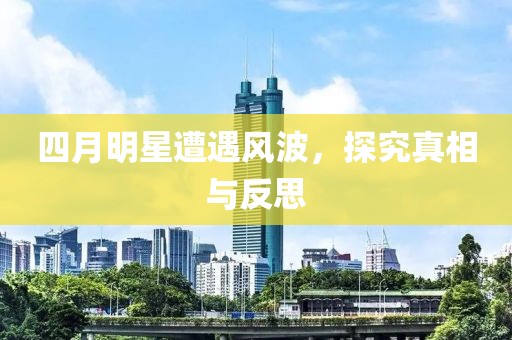 四月明星遭遇風波，探究真相與反思